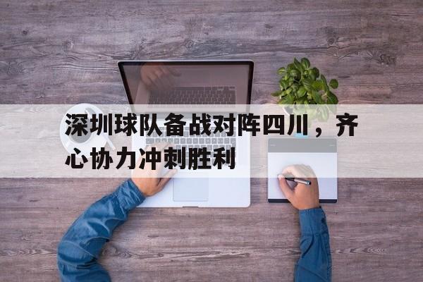 华体会网址-深圳球队备战对阵四川，齐心协力冲刺胜利的简单介绍