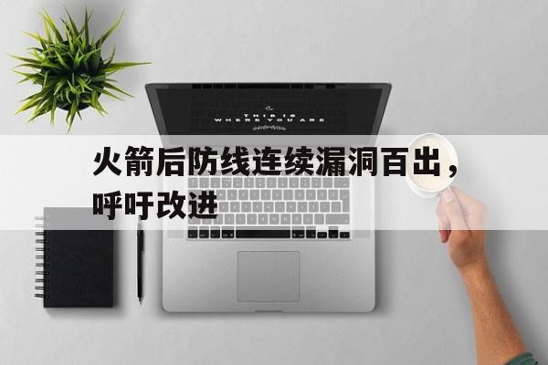 华体会app-关于火箭后防线连续漏洞百出，呼吁改进的信息
